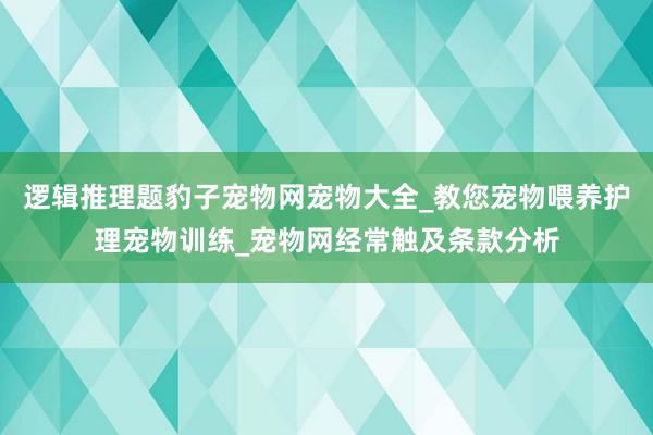逻辑推理题豹子宠物网宠物大全_教您宠物喂养护理宠物训练_宠物网经常触及条款分析