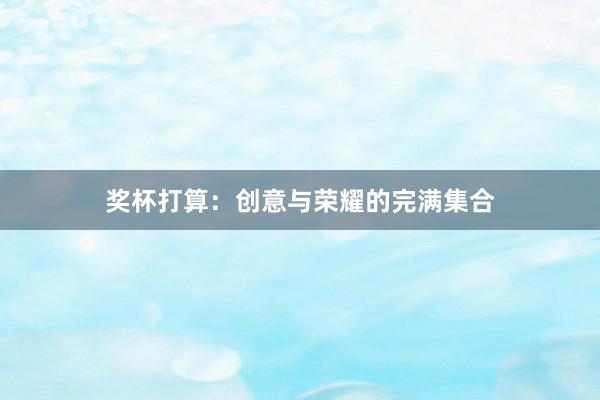 奖杯打算：创意与荣耀的完满集合