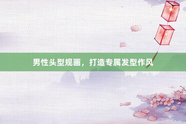 男性头型规画，打造专属发型作风